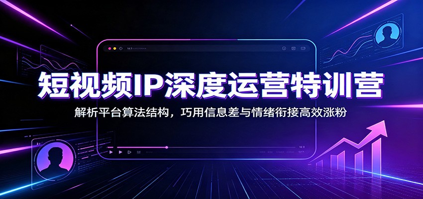 短视频IP深度运营特训营：解析平台算法结构，巧用信息差与情绪衔接高效涨粉-云讯网创