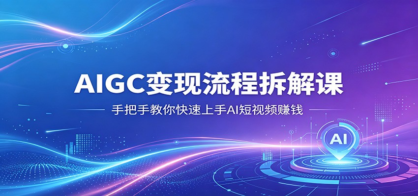AIGC变现流程拆解课，手把手教你快速上手AI短视频赚钱-云讯网创