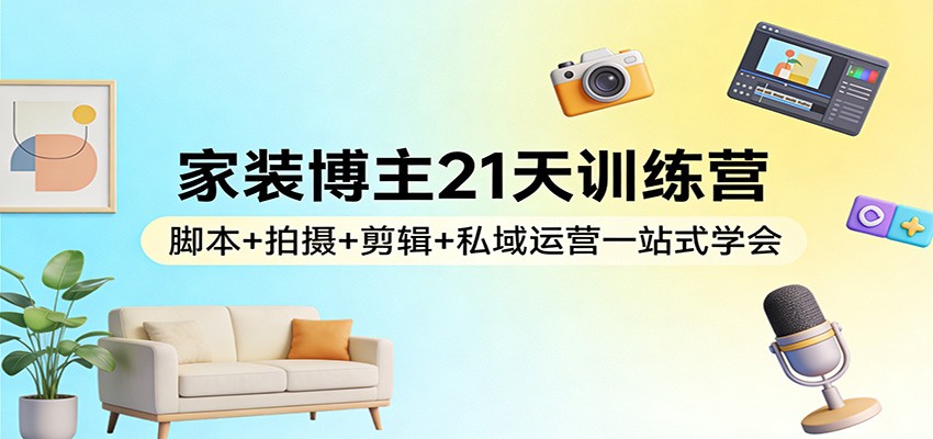 家装博主21天训练营:脚本+拍摄+剪辑+私域运营一站式学会-云讯网创