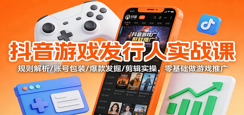 抖音游戏发行人实战课：规则解析/账号包装/爆款发掘 /剪辑实操，零基础做游戏推广-云讯网创