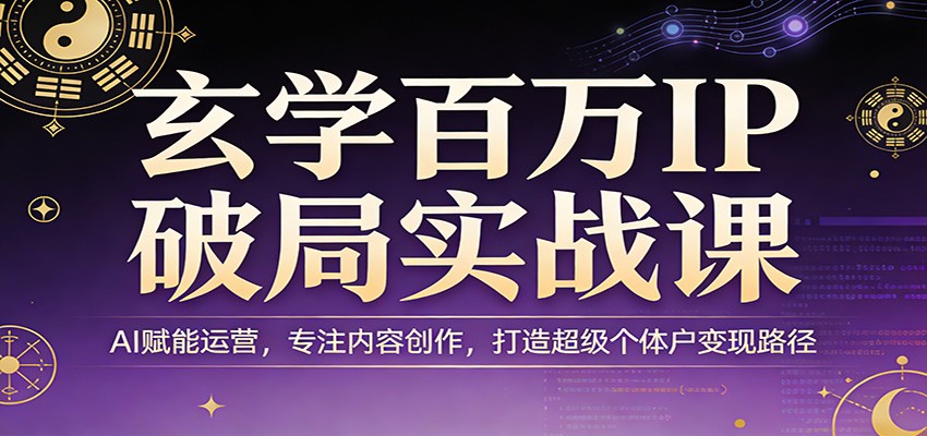 玄学百万IP破局实战课：AI赋能运营，专注内容创作，打造超级个体户变现路径-云讯网创