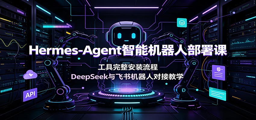Hermes-Agent智能机器人部署课：工具完整安装流程，DeepSeek与飞书机器人对接教学-云讯网创