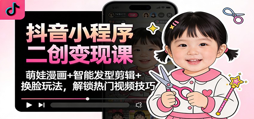 抖音小程序二创变现课:萌娃漫画+智能发型剪辑+换脸玩法,解锁热门视频技巧-云讯网创