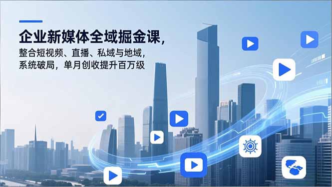 企业新媒体全域掘金课,整合短视频、直播、私域与地域,系统破局,单月创收提升百万级-云讯网创