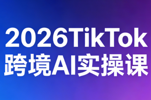 2026TikTok跨境AI实操课-云讯网创