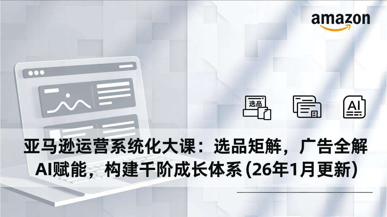 亚马逊运营系统化大课:选品矩阵,广告全解,AI赋能,构建千阶成长体系(26年1月更新-云讯网创