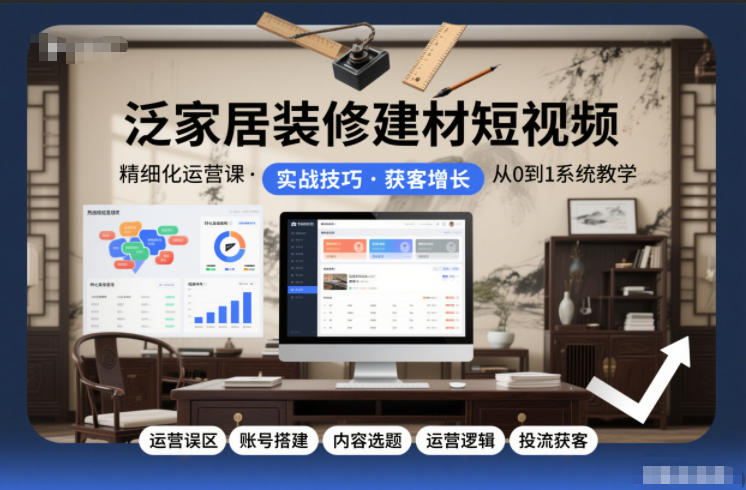 泛家居装修建材短视频精细化运营课，运营误区+账号搭建+内容选题+运营逻辑+投流获客-云讯网创