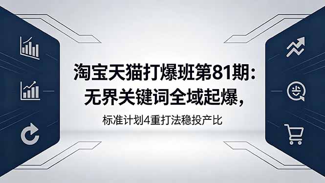 淘宝天猫打爆班第81期：无界关键词全域起爆，标准计划4重打法稳投产比-云讯网创