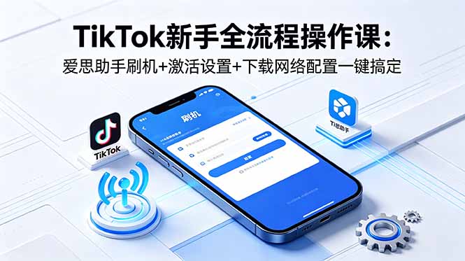 TikTok新手全流程操作课：爱思助手刷机+激活设置+下载网络配置一键搞定-云讯网创