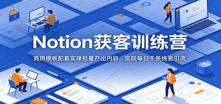 Notion获客训练营：商用模板配套实操批量产出内容，实现每日千条线索引流-云讯网创