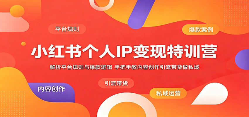 小红书个人IP变现特训营：解析平台规则与爆款逻辑，手把手教内容创作引流带货做私域-云讯网创