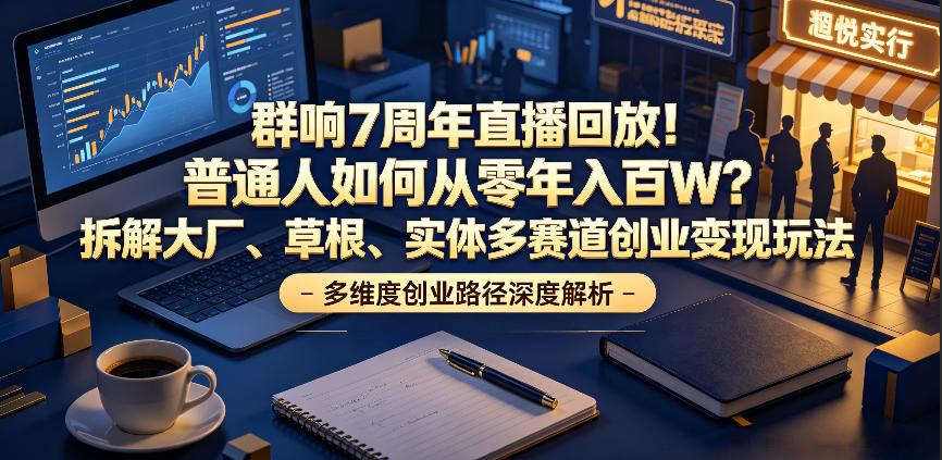 群响7周年直播回放！普通人如何从零年入百W？拆解大厂、草根、实体多赛道创业变现玩法(更新)-云讯网创