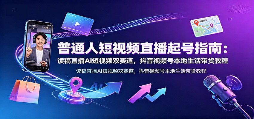 普通人短视频直播起号指南：读稿直播AI短视频双赛道，抖音视频号本地生活带货教程-云讯网创