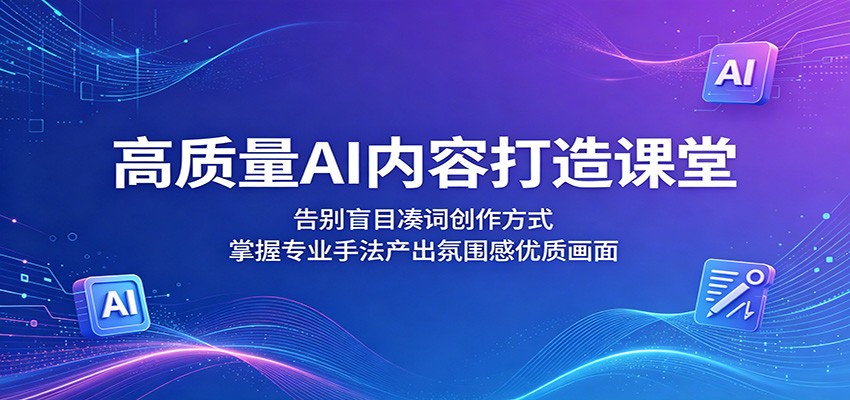 高质量AI内容打造课堂：告别盲目凑词创作方式，掌握专业手法产出氛围感优质画面-云讯网创