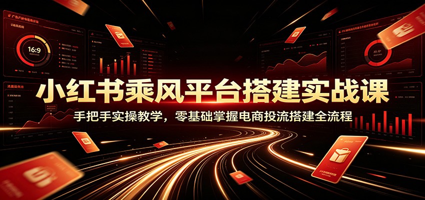 小红书乘风平台搭建实战课：手把手实操教学，零基础掌握电商投流搭建全流程-云讯网创