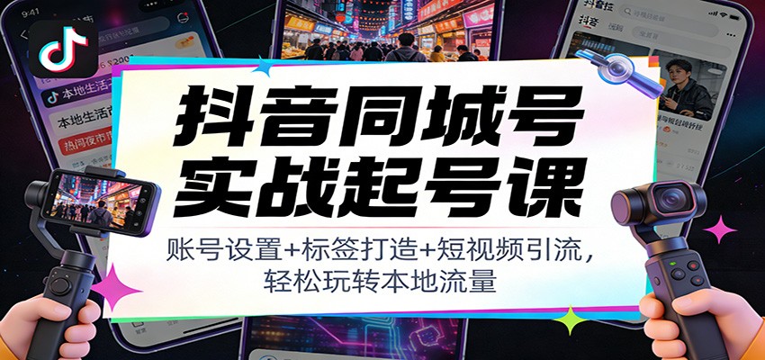 抖音同城号实战起号课：账号设置+标签打造+短视频引流，轻松玩转本地流量-云讯网创