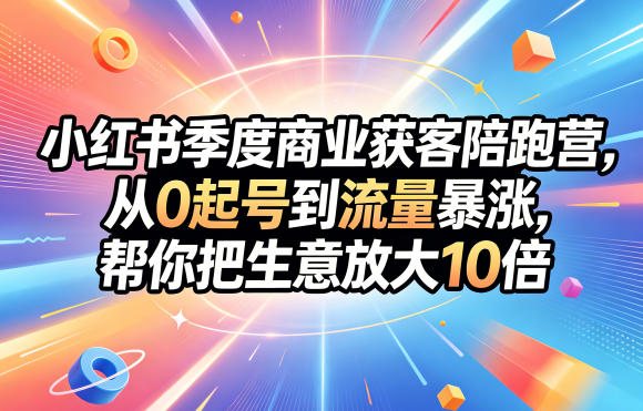 小红书季度商业获客陪跑营，从0起号到流量暴涨，帮你把生意放大10倍-云讯网创