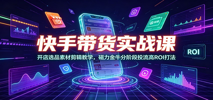 快手带货实战课：开店选品素材剪辑教学，磁力金牛分阶段投流高ROI打法-云讯网创