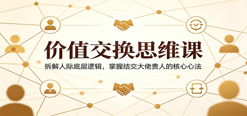 价值交换思维课：拆解人际底层逻辑，掌握结交大佬贵人的核心心法-云讯网创