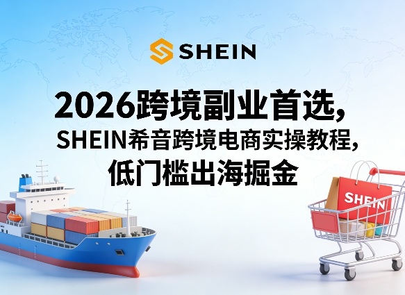 2026跨境副业首选，SHEIN希音跨境电商实操教程，低门槛出海掘金-云讯网创