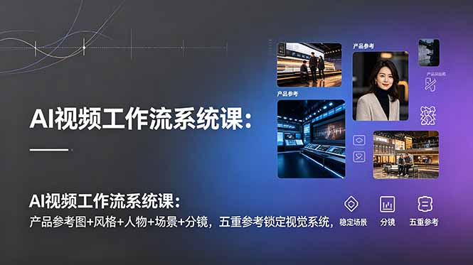 AI视频工作流系统课：产品参考图+风格+人物+场景+分镜，五重参考锁定视觉系统，稳定产出高质量视频-云讯网创