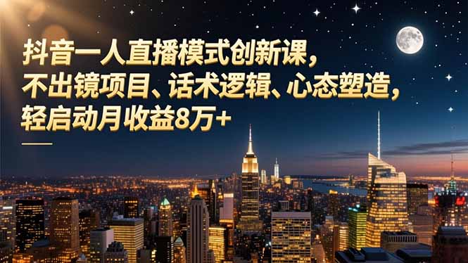 抖音一人直播模式创新课，不出镜项目、话术逻辑、心态塑造，轻启动月收益8万+-云讯网创