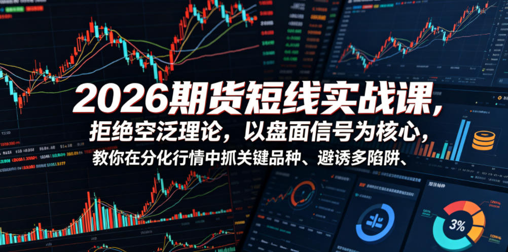 2026期货短线实战课，拒绝空泛理论，以盘面信号为核心，教你在分化行情中抓关键品种、避诱多陷阱(更新)-云讯网创