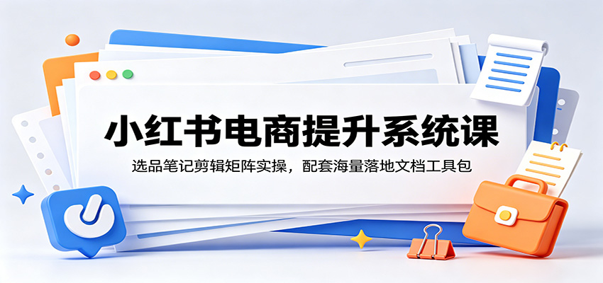 小红书电商提升系统课:选品笔记剪辑矩阵实操,配套海量落地文档工具包-云讯网创