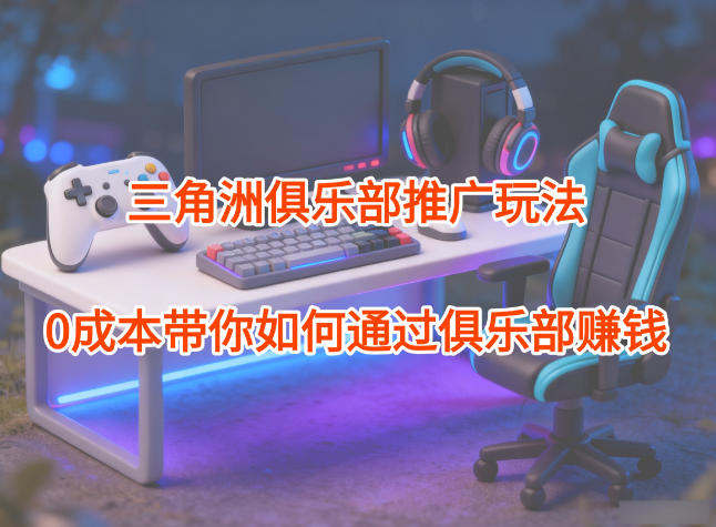 项目拆解：三角洲俱乐部推广玩法，0成本带你如何通过俱乐部賺钱-云讯网创