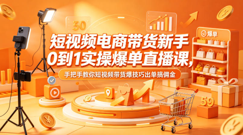 短视频电商带货新手0到1实操爆单直播课，手把手教你短视频带货爆技巧出单搞佣金-云讯网创