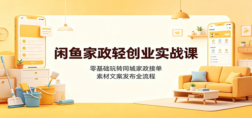 闲鱼家政轻创业实战课：零基础玩转同城家政接单，素材文案发布全流程-云讯网创