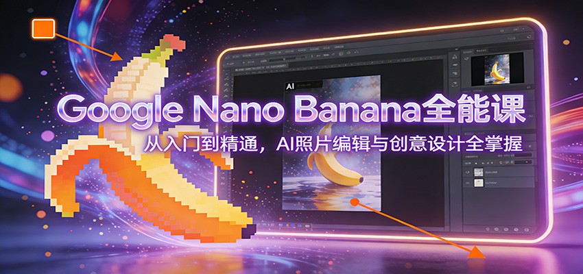 Google Nano Banana全能课：从入门到精通，AI照片编辑与创意设计全掌握-云讯网创