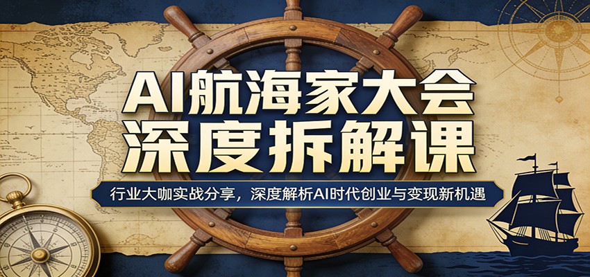AI航海家大会深度拆解课：行业大咖实战分享，深度解析AI时代创业与变现新机遇-云讯网创