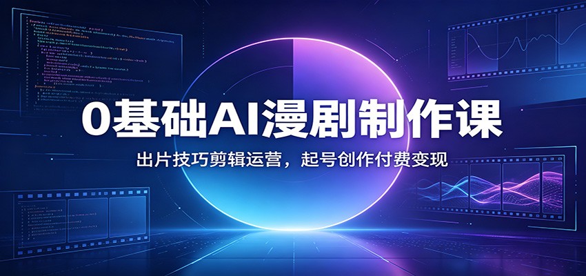 0基础AI漫剧制作课：出片技巧剪辑运营，起号创作付费变现-云讯网创