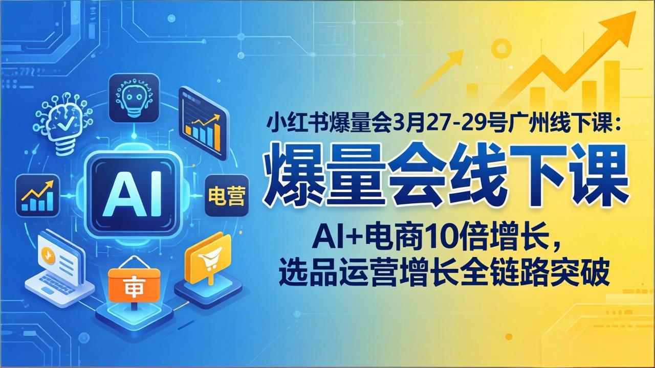 小红书爆量会3月27-29号广州线下课：AI+电商10倍增长，选品运营增长全链路突破-云讯网创