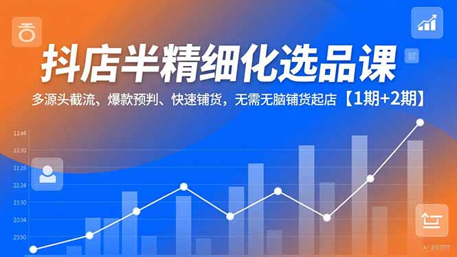 抖店半精细化选品课，多源头截流、爆款预判、快速铺货，无脑铺货起店【1期+2期】-云讯网创
