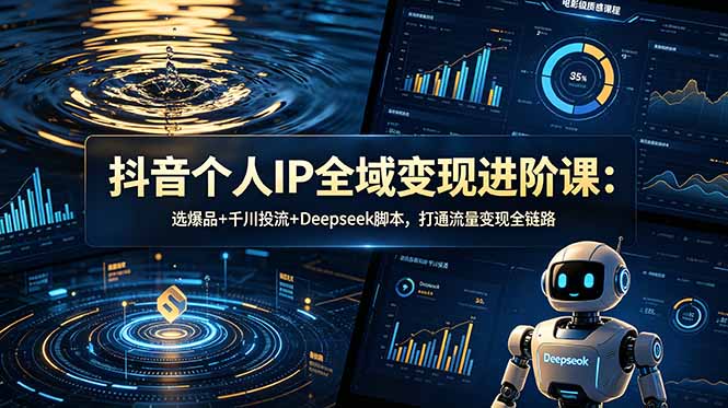 抖音个人IP全域变现进阶课-更新26年6月：选爆品+千川投流+Deepseek脚本，打通流量变现全链路-云讯网创
