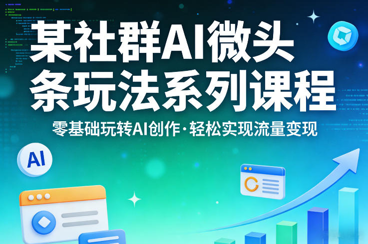 某社群的AI微头条玩法系列课程，零基础玩转AI创作，轻松实现流量变现-云讯网创