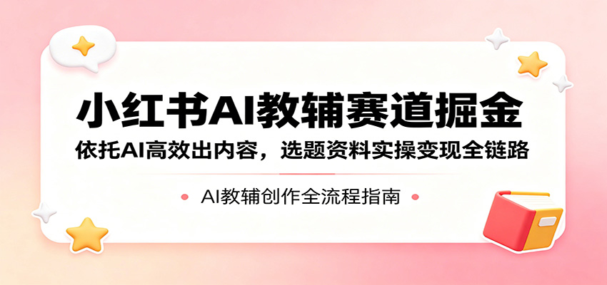 小红书AI教辅赛道掘金：依托AI高效出内容，选题资料实操变现全链路-云讯网创
