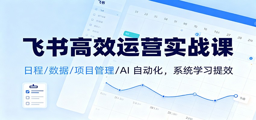 飞书高效运营实战课:日程/数据/项目管理/AI 自动化,系统学习提效-云讯网创