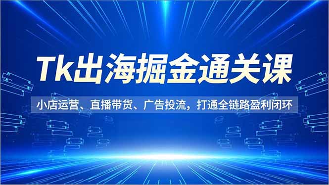 Tk出海掘金通关课,小店运营、直播带货、广告投流,打通全链路盈利闭环-云讯网创