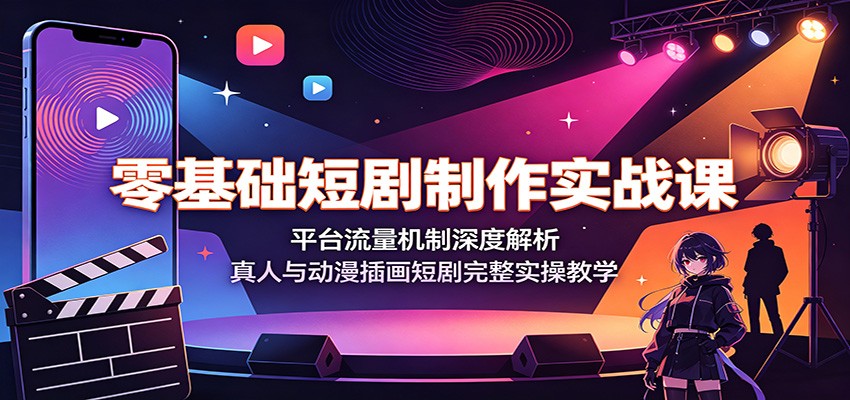 零基础短剧制作实战课：平台流量机制深度解析，真人与动漫插画短剧完整实操教学-云讯网创
