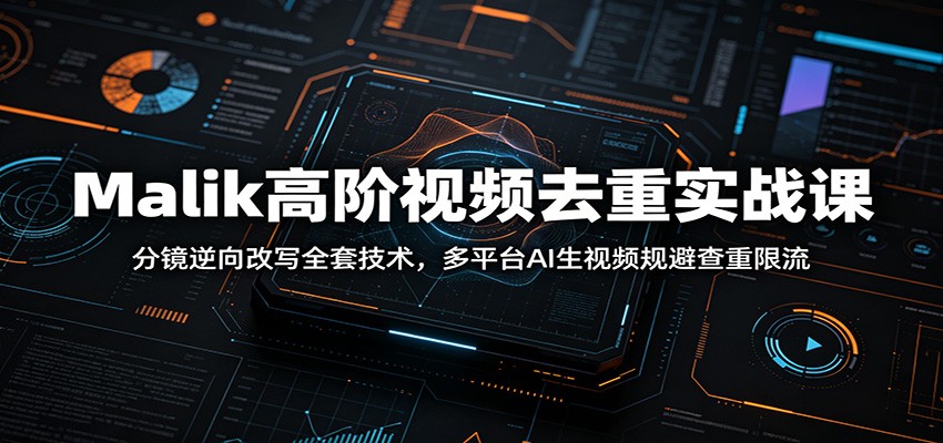 Malik高阶视频去重实战课：分镜逆向改写全套技术，多平台AI生视频规避查重限流-云讯网创