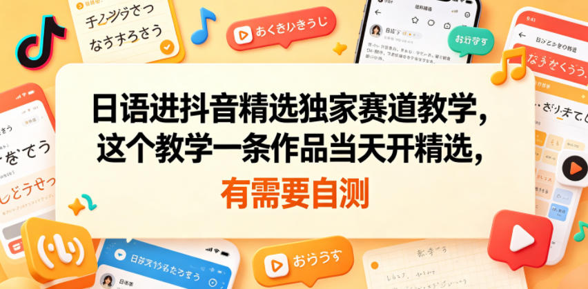日语进抖音精选独家赛道教学，这个教学一条作品当天开精选，有需要自测-云讯网创