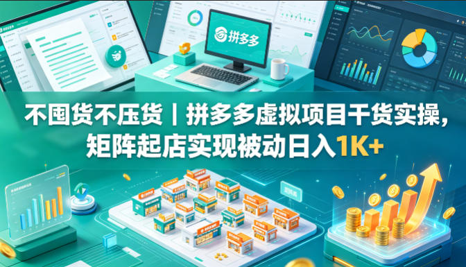 不囤货不压货｜拼多多虚拟项目干货实操，矩阵起店实现被动日入1K+【揭秘】-云讯网创
