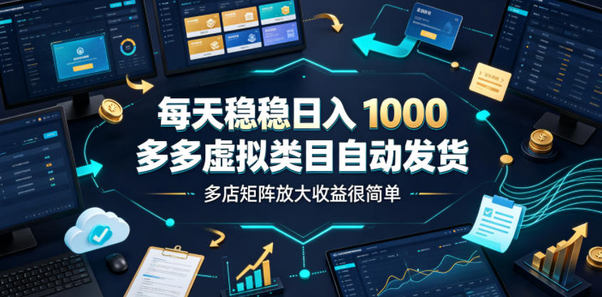 每天稳稳日入1000，多多虚拟类目自动发货，多店矩阵放大收益很简单【揭秘】-云讯网创