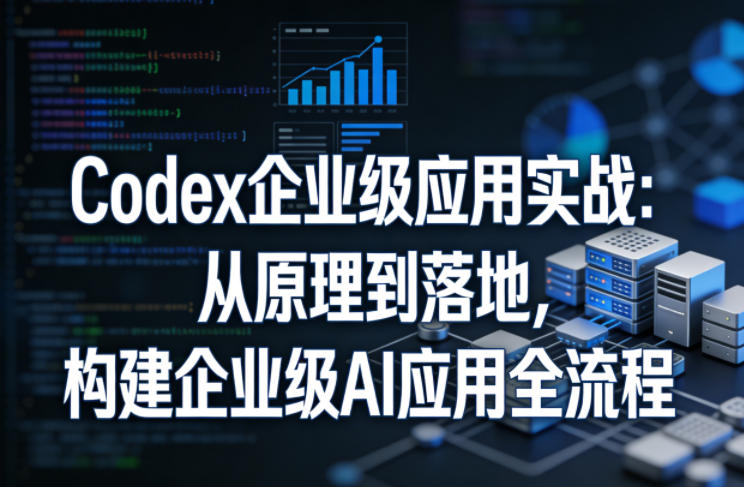 Codex企业级应用实战：从原理到落地，构建企业级AI应用全流程-云讯网创