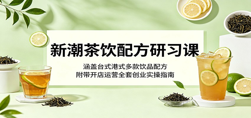新潮茶饮配方研习课：涵盖台式港式多款饮品配方，附带开店运营全套创业实操指南-云讯网创