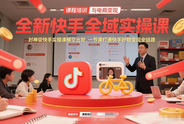 全新快手全域实操课，封神级快手实操课横空出世，一节课打通快手好物变现全链路-云讯网创