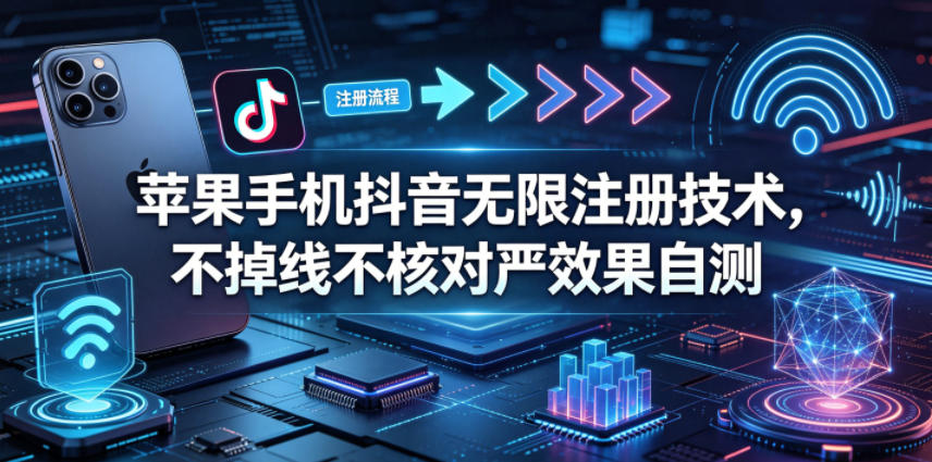 苹果手机抖音无限注册技术，不掉线不核对丨效果自测-云讯网创
